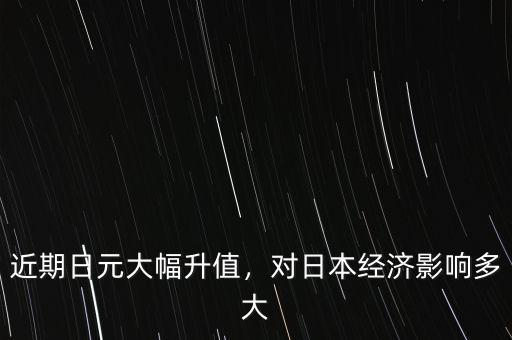 日元什么時(shí)候會(huì)升值,近期日元大幅升值