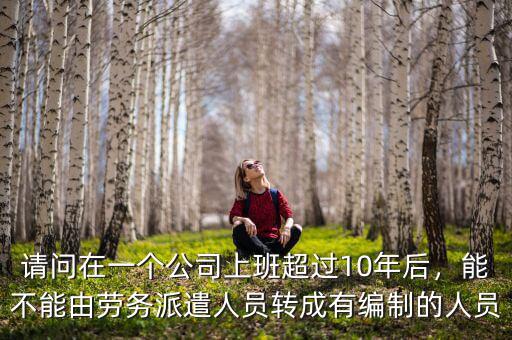 請(qǐng)問(wèn)在一個(gè)公司上班超過(guò)10年后，能不能由勞務(wù)派遣人員轉(zhuǎn)成有編制的人員