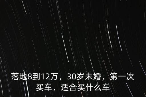 落地8到12萬(wàn)，30歲未婚，第一次買(mǎi)車(chē)，適合買(mǎi)什么車(chē)