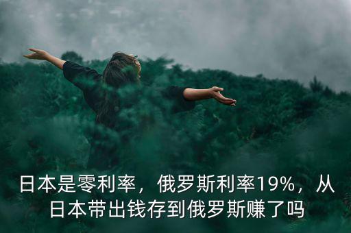 日本是零利率，俄羅斯利率19%，從日本帶出錢存到俄羅斯賺了嗎