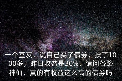 一個室友，說自己買了債券，投了1000多，昨日收益是30%，請問各路神仙，真的有收益這么高的債券嗎