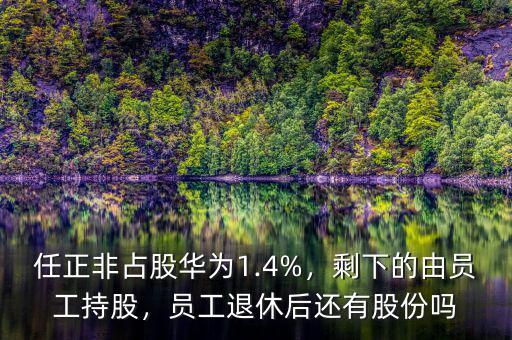 任正非占股華為1.4%，剩下的由員工持股，員工退休后還有股份嗎