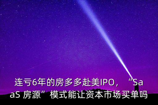 連虧6年的房多多赴美IPO，“SaaS 房源”模式能讓資本市場買單嗎