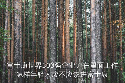 富士康世界500強(qiáng)企業(yè)，在里面工作怎樣年輕人應(yīng)不應(yīng)該進(jìn)富士康