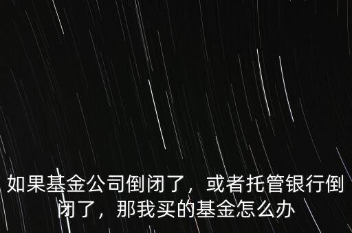 如果基金公司倒閉了，或者托管銀行倒閉了，那我買的基金怎么辦