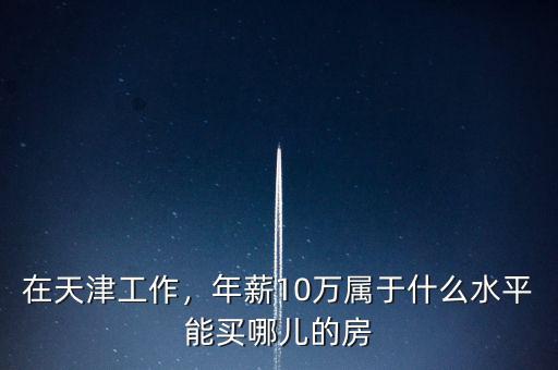 天津家庭收入20萬什么水平,年薪10萬屬于什么水平