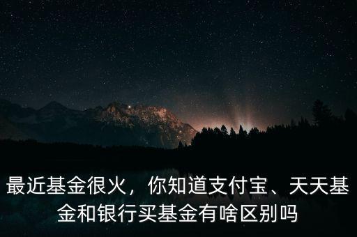 最近基金很火，你知道支付寶、天天基金和銀行買基金有啥區(qū)別嗎