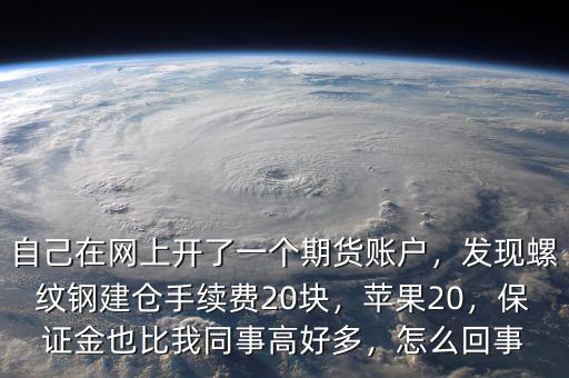 自己在網(wǎng)上開了一個期貨賬戶，發(fā)現(xiàn)螺紋鋼建倉手續(xù)費20塊，蘋果20，保證金也比我同事高好多，怎么回事