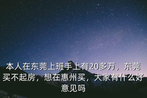 本人在東莞上班手上有20多萬，東莞買不起房，想在惠州買，大家有什么好意見嗎