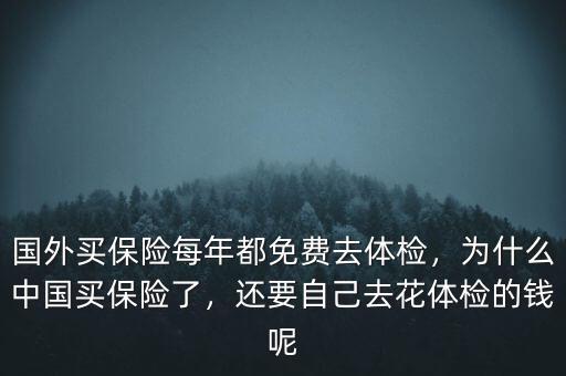 國外買保險每年都免費去體檢，為什么中國買保險了，還要自己去花體檢的錢呢