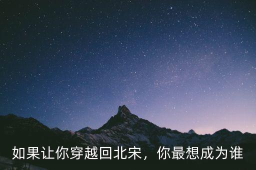 如果讓你穿越回北宋，你最想成為誰(shuí)