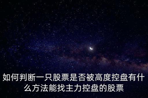 如何判斷一只股票是否被高度控盤有什么方法能找主力控盤的股票