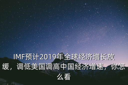 IMF預(yù)計2019年全球經(jīng)濟增長放緩，調(diào)低美國調(diào)高中國經(jīng)濟增速，你怎么看