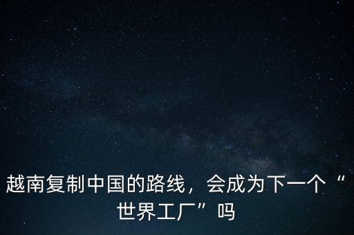 越南復(fù)制中國(guó)的路線，會(huì)成為下一個(gè)“世界工廠”嗎