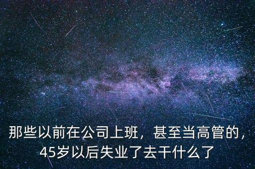 那些以前在公司上班，甚至當高管的，45歲以后失業(yè)了去干什么了