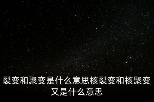 裂變和聚變是什么意思核裂變和核聚變又是什么意思