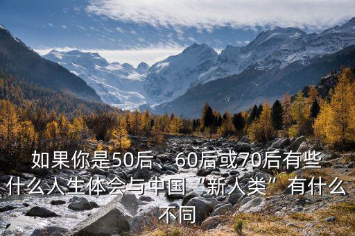 如果你是50后、60后或70后有些什么人生體會(huì)與中國(guó)“新人類”有什么不同