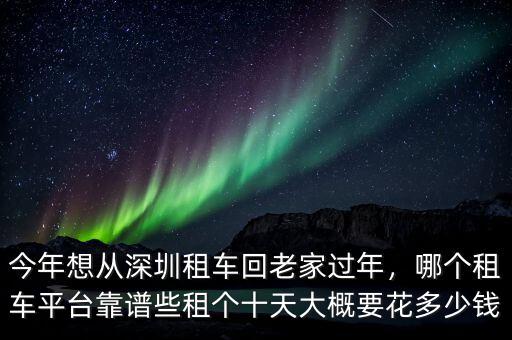 今年想從深圳租車回老家過年，哪個租車平臺靠譜些租個十天大概要花多少錢