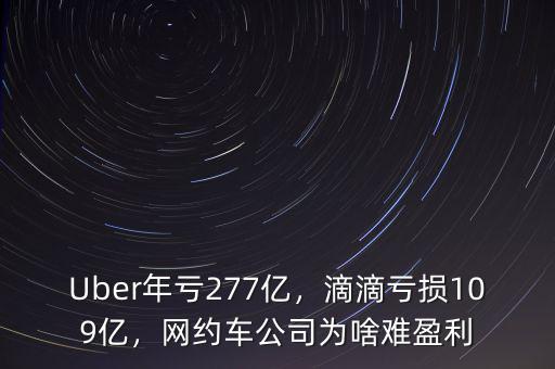 Uber年虧277億，滴滴虧損109億，網(wǎng)約車公司為啥難盈利