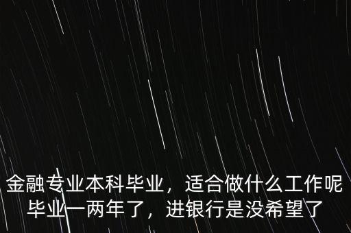 金融專業(yè)本科畢業(yè)，適合做什么工作呢畢業(yè)一兩年了，進銀行是沒希望了