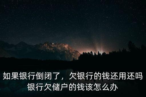 如果銀行倒閉了，欠銀行的錢還用還嗎銀行欠儲戶的錢該怎么辦