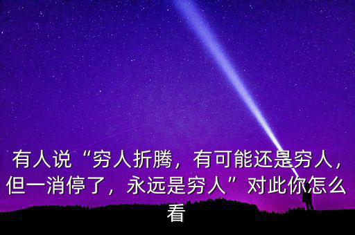 有人說“窮人折騰，有可能還是窮人，但一消停了，永遠(yuǎn)是窮人”對此你怎么看