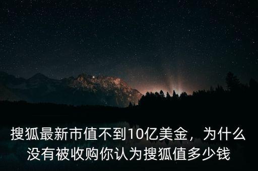 搜狐最新市值不到10億美金，為什么沒有被收購你認為搜狐值多少錢