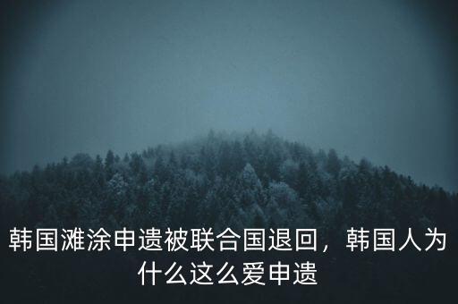 韓國灘涂申遺被聯(lián)合國退回，韓國人為什么這么愛申遺