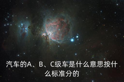 汽車的A、B、C級(jí)車是什么意思按什么標(biāo)準(zhǔn)分的