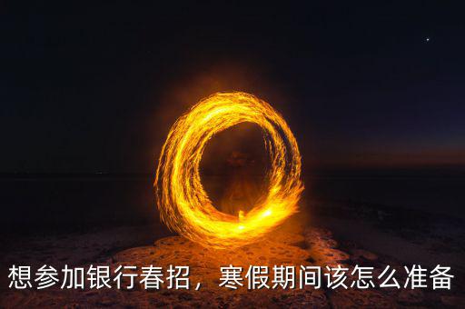 想?yún)⒓鱼y行春招，寒假期間該怎么準(zhǔn)備