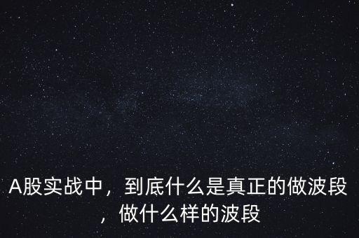 A股實戰(zhàn)中，到底什么是真正的做波段，做什么樣的波段