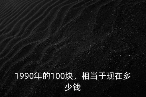 1990年的100塊，相當于現(xiàn)在多少錢