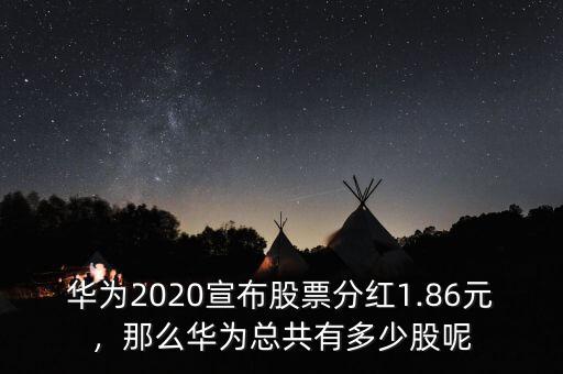 華為2020宣布股票分紅1.86元，那么華為總共有多少股呢