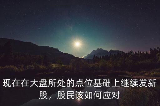 現(xiàn)在在大盤所處的點(diǎn)位基礎(chǔ)上繼續(xù)發(fā)新股，股民該如何應(yīng)對(duì)