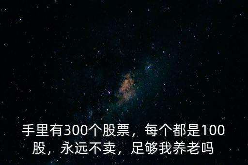 手里有300個股票，每個都是100股，永遠不賣，足夠我養(yǎng)老嗎