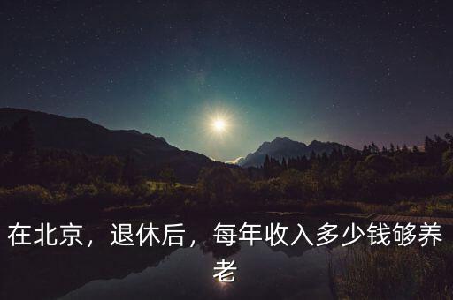 在北京，退休后，每年收入多少錢夠養(yǎng)老