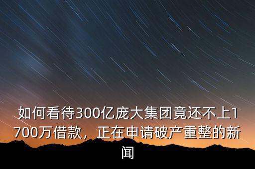 如何看待300億龐大集團竟還不上1700萬借款，正在申請破產重整的新聞