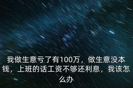 我做生意虧了有100萬，做生意沒本錢，上班的話工資不夠還利息，我該怎么辦