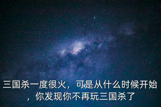 三國殺一度很火，可是從什么時(shí)候開始，你發(fā)現(xiàn)你不再玩三國殺了