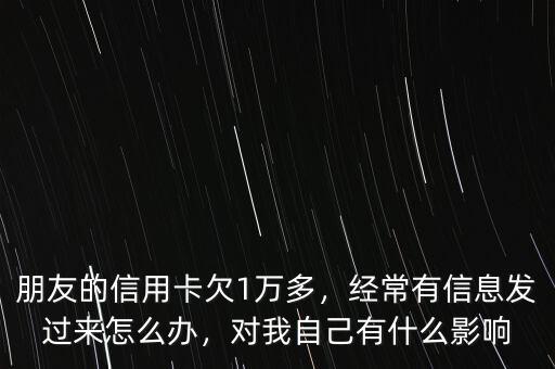 朋友的信用卡欠1萬多，經(jīng)常有信息發(fā)過來怎么辦，對我自己有什么影響