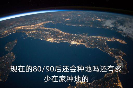 現(xiàn)在的80/90后還會種地嗎還有多少在家種地的