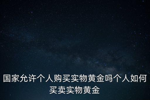 國家允許個(gè)人購買實(shí)物黃金嗎個(gè)人如何買賣實(shí)物黃金