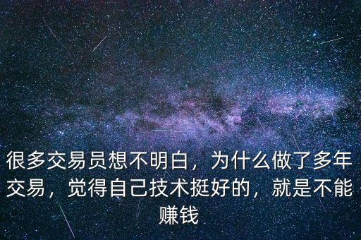 很多交易員想不明白，為什么做了多年交易，覺得自己技術(shù)挺好的，就是不能賺錢