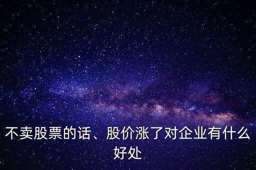 不賣股票的話、股價漲了對企業(yè)有什么好處