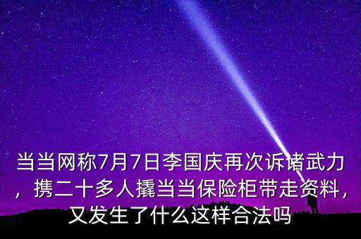 當(dāng)當(dāng)網(wǎng)稱7月7日李國(guó)慶再次訴諸武力，攜二十多人撬當(dāng)當(dāng)保險(xiǎn)柜帶走資料，又發(fā)生了什么這樣合法嗎