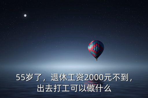 55歲了，退休工資2000元不到，出去打工可以做什么