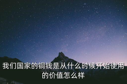 我們國(guó)家的銅錢是從什么時(shí)候開始使用的價(jià)值怎么樣