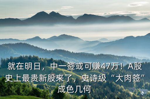 就在明日，中一簽或可賺47萬(wàn)！A股史上最貴新股來(lái)了，史詩(shī)級(jí)“大肉簽”成色幾何