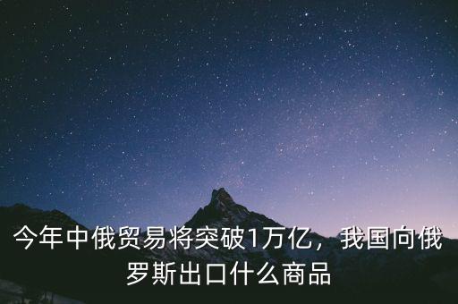 今年中俄貿(mào)易將突破1萬億，我國向俄羅斯出口什么商品