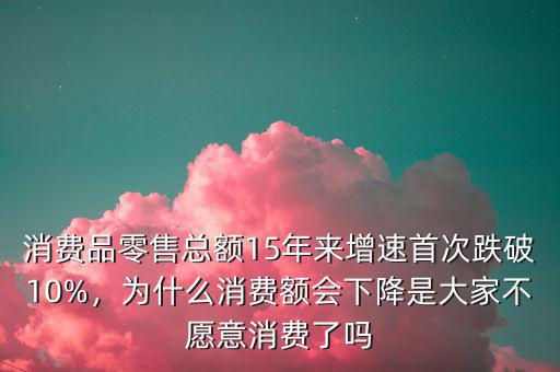 消費(fèi)品零售總額15年來增速首次跌破10%，為什么消費(fèi)額會下降是大家不愿意消費(fèi)了嗎